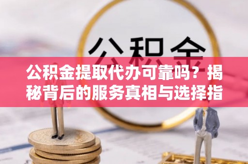 南阳公积金提取代办可靠吗？揭秘背后的服务真相与选择指南