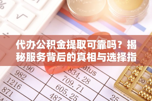 南阳代办公积金提取可靠吗？揭秘服务背后的真相与选择指南