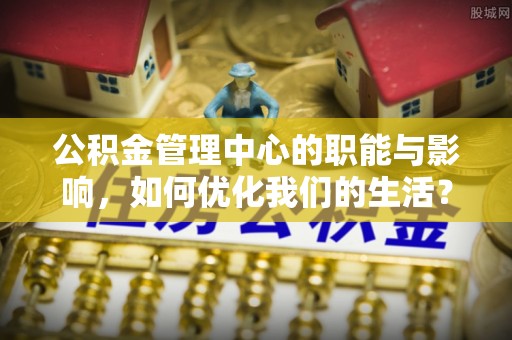 南阳公积金管理中心的职能与影响，如何优化我们的生活？