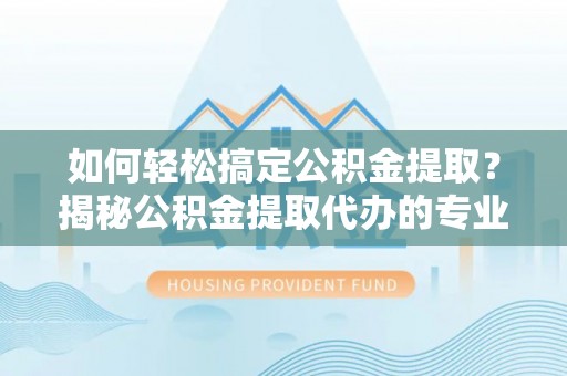 南阳如何轻松搞定公积金提取？揭秘公积金提取代办的专业服务