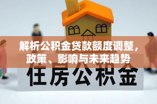 南阳解析公积金贷款额度调整，政策、影响与未来趋势