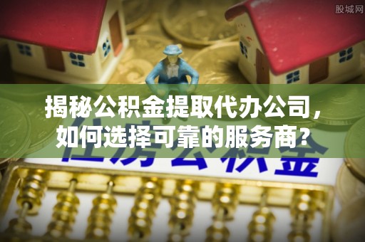 南阳揭秘公积金提取代办公司，如何选择可靠的服务商？