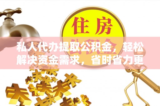 南阳私人代办提取公积金，轻松解决资金需求，省时省力更高效