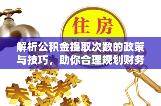 南阳解析公积金提取次数的政策与技巧，助你合理规划财务未来