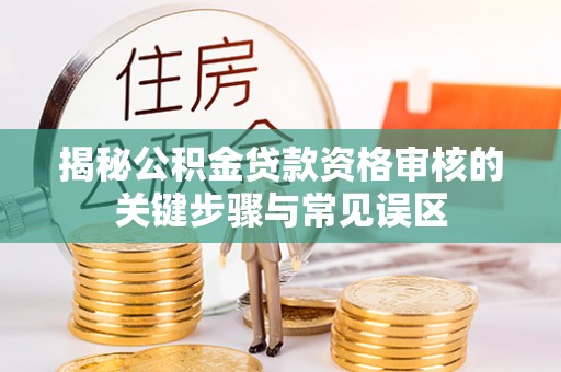 南阳揭秘公积金贷款资格审核的关键步骤与常见误区