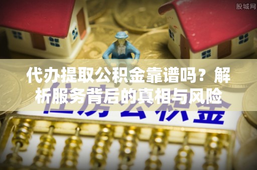 南阳代办提取公积金靠谱吗？解析服务背后的真相与风险