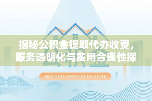 南阳揭秘公积金提取代办收费，服务透明化与费用合理性探讨
