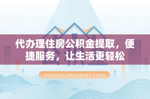南阳代办理住房公积金提取，便捷服务，让生活更轻松