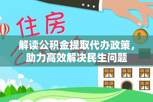 南阳解读公积金提取代办政策，助力高效解决民生问题