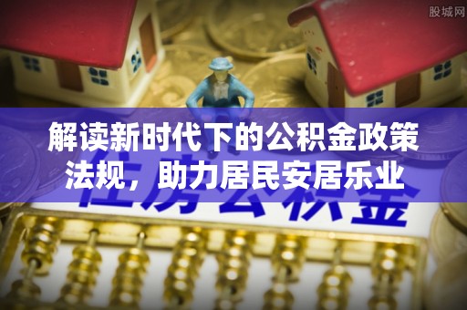 南阳解读新时代下的公积金政策法规，助力居民安居乐业