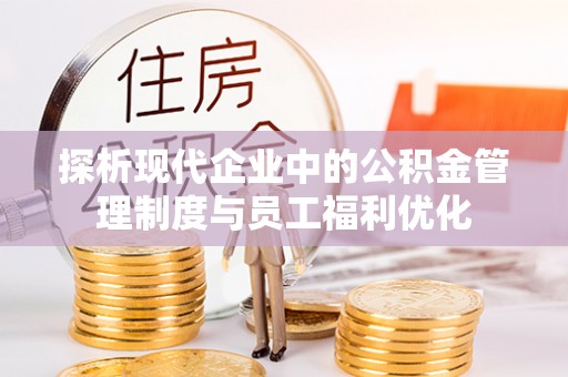 南阳探析现代企业中的公积金管理制度与员工福利优化