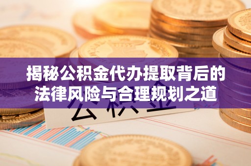 南阳揭秘公积金代办提取背后的法律风险与合理规划之道