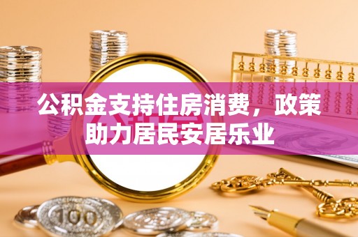南阳公积金支持住房消费，政策助力居民安居乐业