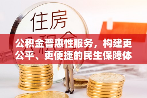 南阳公积金普惠性服务，构建更公平、更便捷的民生保障体系