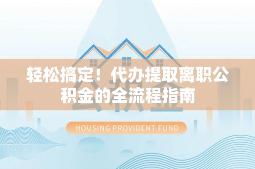 南阳轻松搞定！代办提取离职公积金的全流程指南