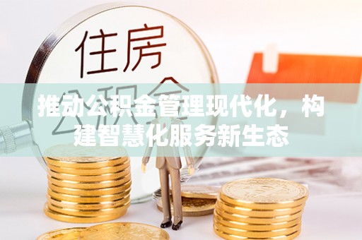 南阳推动公积金管理现代化，构建智慧化服务新生态