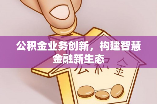 南阳公积金业务创新，构建智慧金融新生态