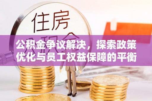 南阳公积金争议解决，探索政策优化与员工权益保障的平衡点