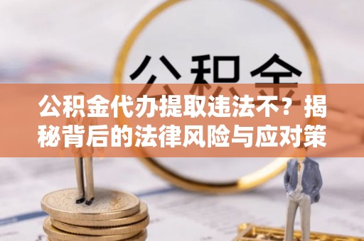 南阳公积金代办提取违法不？揭秘背后的法律风险与应对策略