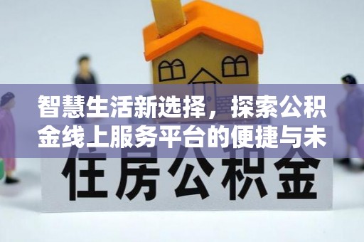 南阳智慧生活新选择，探索公积金线上服务平台的便捷与未来