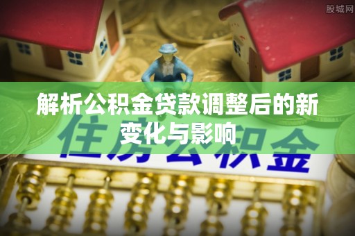 南阳解析公积金贷款调整后的新变化与影响