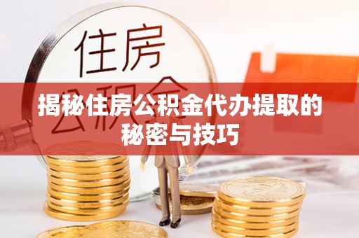 南阳揭秘住房公积金代办提取的秘密与技巧