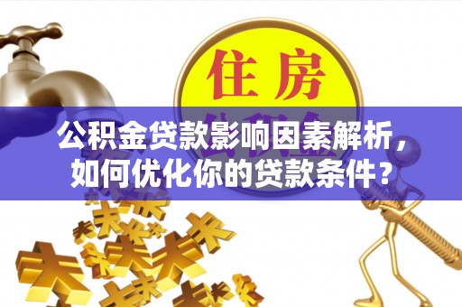 南阳公积金贷款影响因素解析，如何优化你的贷款条件？