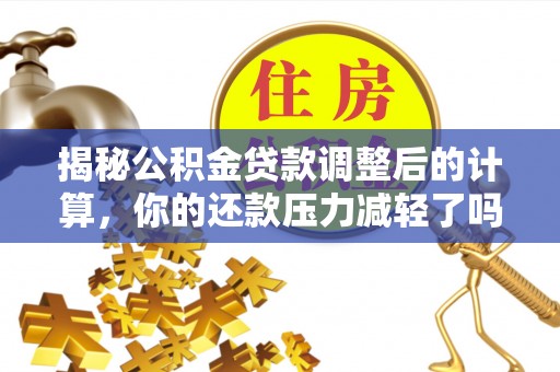 南阳揭秘公积金贷款调整后的计算，你的还款压力减轻了吗？