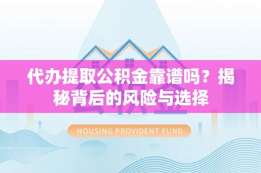 南阳代办提取公积金靠谱吗？揭秘背后的风险与选择