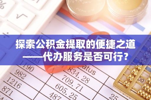 南阳探索公积金提取的便捷之道——代办服务是否可行？