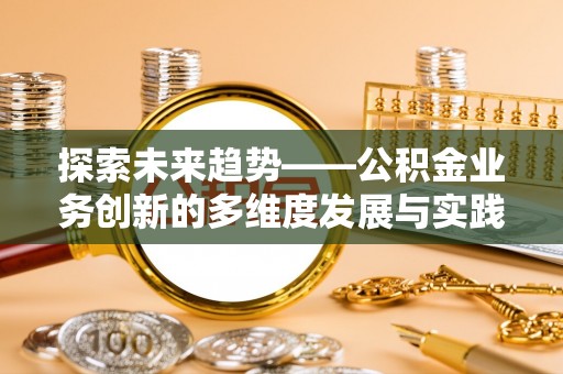 南阳探索未来趋势——公积金业务创新的多维度发展与实践