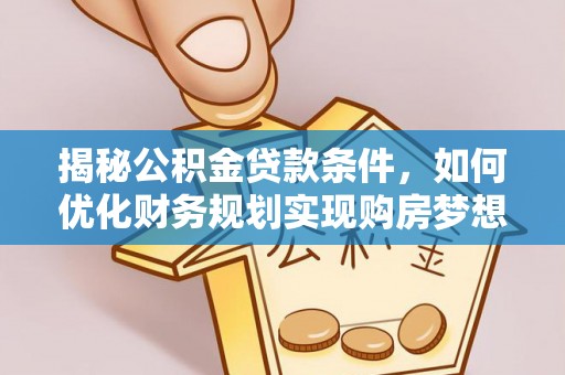 南阳揭秘公积金贷款条件，如何优化财务规划实现购房梦想