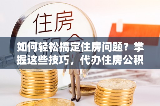 南阳如何轻松搞定住房问题？掌握这些技巧，代办住房公积金提取不再难