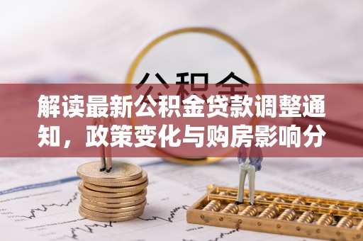 南阳解读最新公积金贷款调整通知，政策变化与购房影响分析