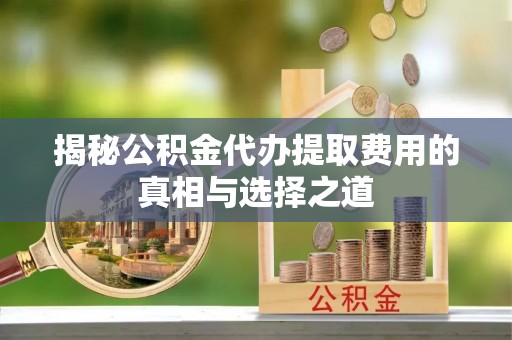 南阳揭秘公积金代办提取费用的真相与选择之道