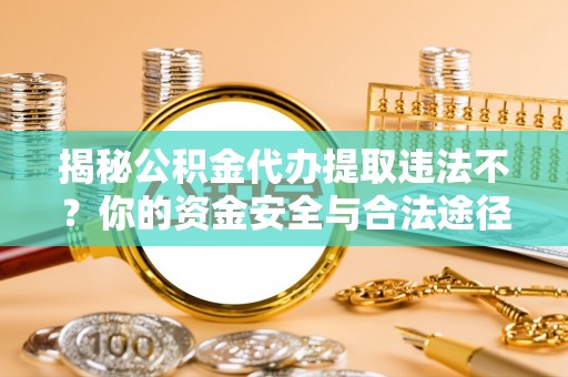南阳揭秘公积金代办提取违法不？你的资金安全与合法途径解析