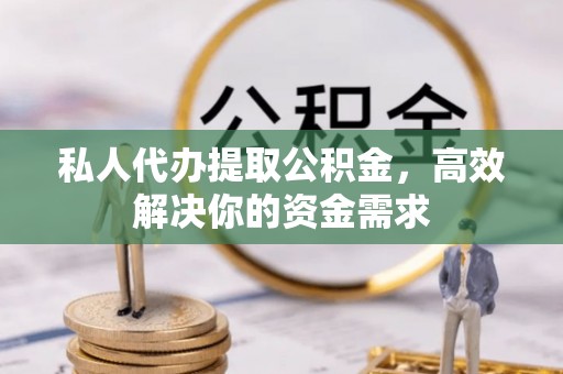 南阳私人代办提取公积金，高效解决你的资金需求