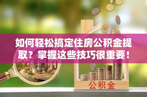 南阳如何轻松搞定住房公积金提取？掌握这些技巧很重要！