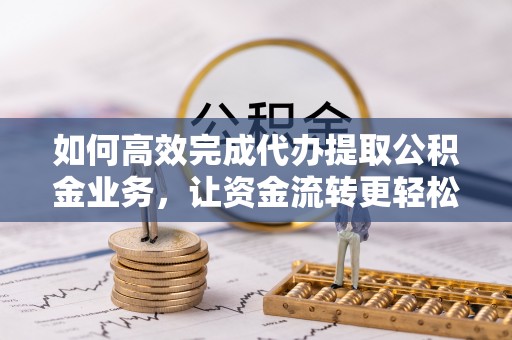 南阳如何高效完成代办提取公积金业务，让资金流转更轻松