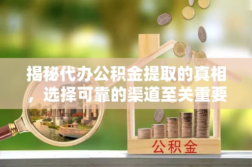 南阳揭秘代办公积金提取的真相，选择可靠的渠道至关重要