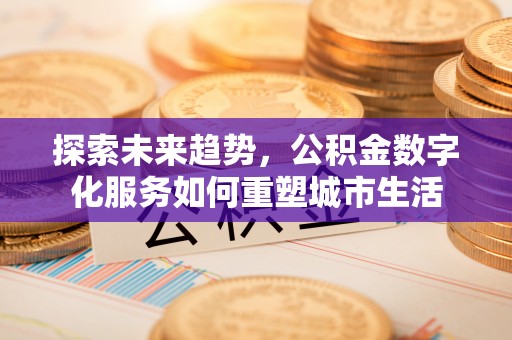 南阳探索未来趋势，公积金数字化服务如何重塑城市生活