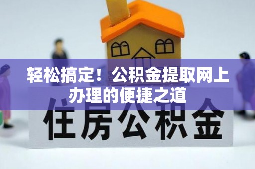 南阳轻松搞定！公积金提取网上办理的便捷之道