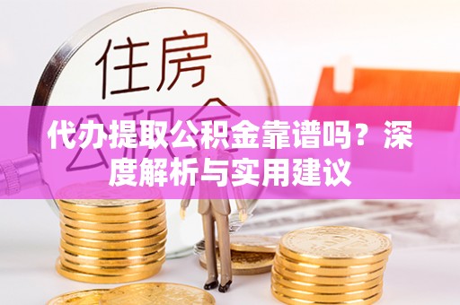 南阳代办提取公积金靠谱吗？深度解析与实用建议