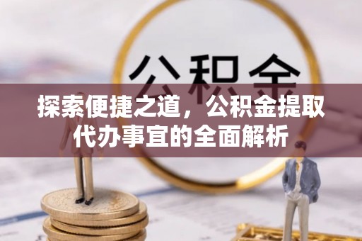 南阳探索便捷之道，公积金提取代办事宜的全面解析