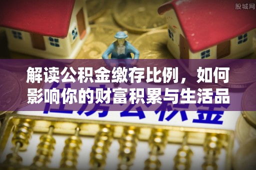 南阳解读公积金缴存比例，如何影响你的财富积累与生活品质