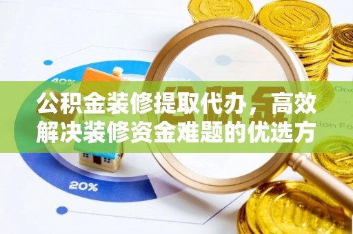 南阳公积金装修提取代办，高效解决装修资金难题的优选方案
