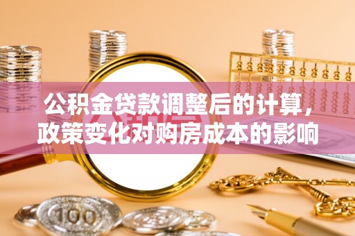 南阳公积金贷款调整后的计算，政策变化对购房成本的影响与应对策略