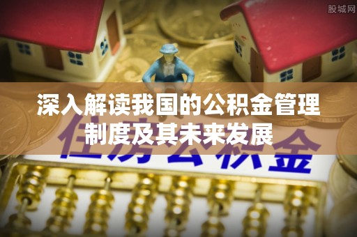 南阳深入解读我国的公积金管理制度及其未来发展