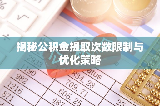 南阳揭秘公积金提取次数限制与优化策略