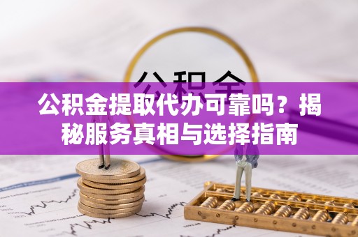 南阳公积金提取代办可靠吗？揭秘服务真相与选择指南